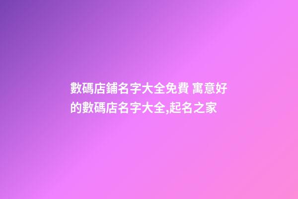 數碼店鋪名字大全免費 寓意好的數碼店名字大全,起名之家-第1張-店鋪起名-玄機派